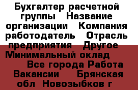 Бухгалтер расчетной группы › Название организации ­ Компания-работодатель › Отрасль предприятия ­ Другое › Минимальный оклад ­ 27 000 - Все города Работа » Вакансии   . Брянская обл.,Новозыбков г.